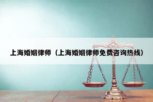 上海婚姻律师（上海婚姻律师免费咨询热线）