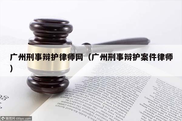 广州刑事辩护律师网（广州刑事辩护案件律师）