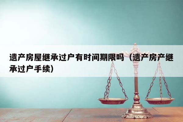 遗产房屋继承过户有时间期限吗（遗产房产继承过户手续）
