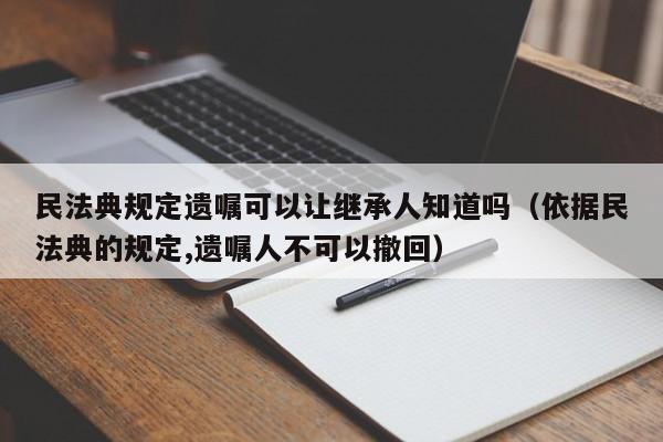 民法典规定遗嘱可以让继承人知道吗（依据民法典的规定,遗嘱人不可以撤回）