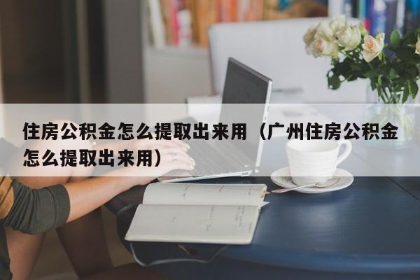 住房公积金怎么提取出来用（广州住房公积金怎么提取出来用）