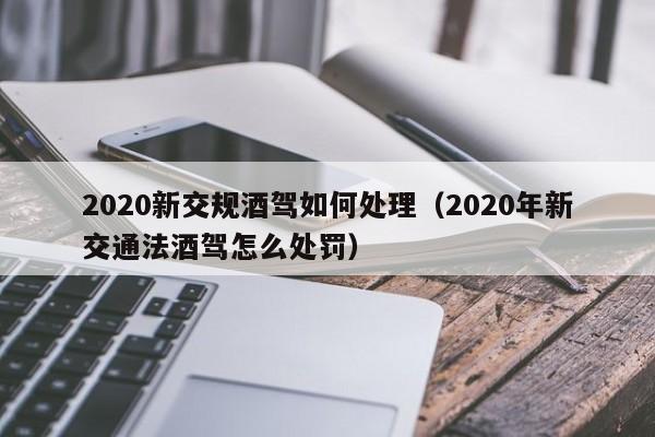 2020新交规酒驾如何处理（2020年新交通法酒驾怎么处罚）