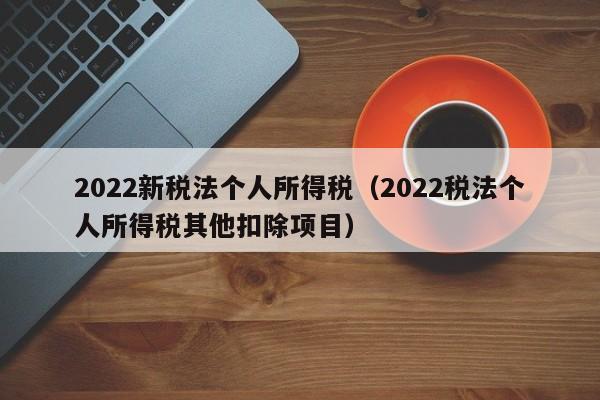 2022新税法个人所得税（2022税法个人所得税其他扣除项目）