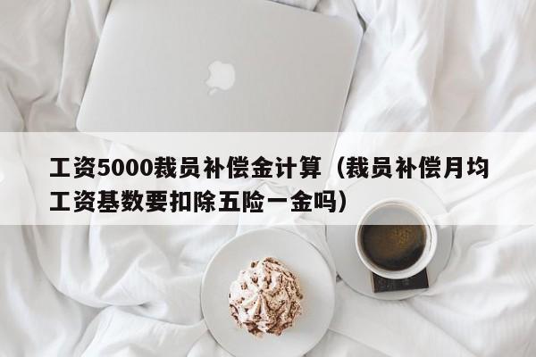 工资5000裁员补偿金计算（裁员补偿月均工资基数要扣除五险一金吗）