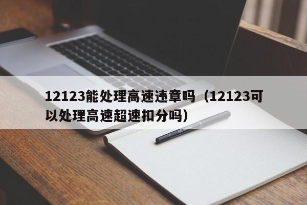 12123能处理高速违章吗（12123可以处理高速超速扣分吗）