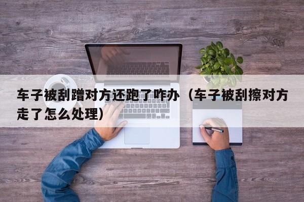 车子被刮蹭对方还跑了咋办（车子被刮擦对方走了怎么处理）