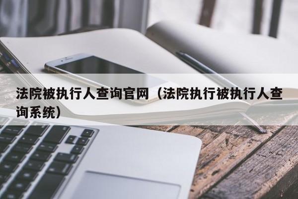 法院被执行人查询官网（法院执行被执行人查询系统）