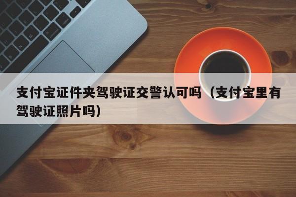 支付宝证件夹驾驶证交警认可吗（支付宝里有驾驶证照片吗）