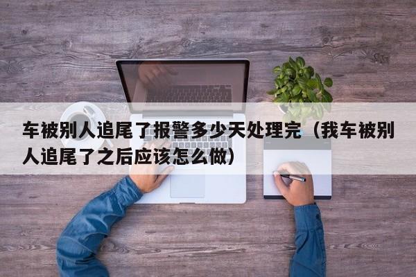 车被别人追尾了报警多少天处理完（我车被别人追尾了之后应该怎么做）