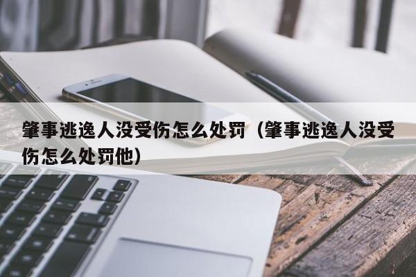 肇事逃逸人没受伤怎么处罚（肇事逃逸人没受伤怎么处罚他）