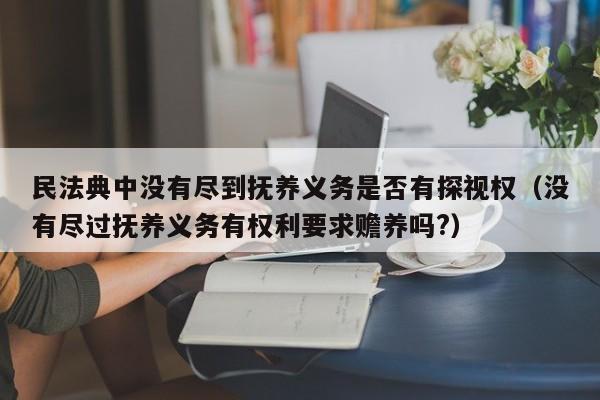 民法典中没有尽到抚养义务是否有探视权（没有尽过抚养义务有权利要求赡养吗?）