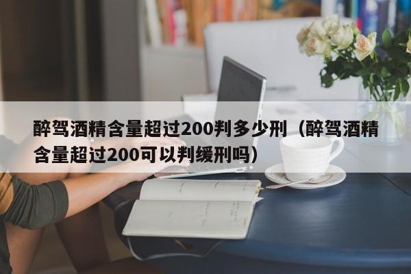 醉驾酒精含量超过200判多少刑（醉驾酒精含量超过200可以判缓刑吗）