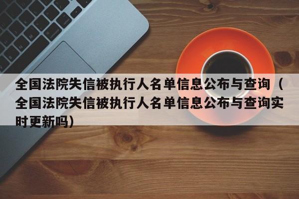 全国法院失信被执行人名单信息公布与查询（全国法院失信被执行人名单信息公布与查询实时更新吗）