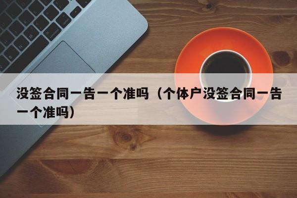 没签合同一告一个准吗（个体户没签合同一告一个准吗）
