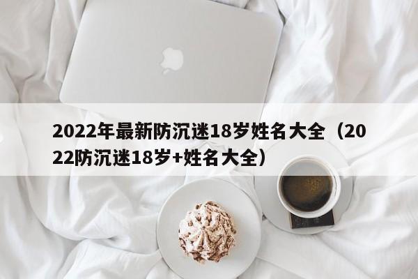 2022年最新防沉迷18岁姓名大全（2022防沉迷18岁+姓名大全）