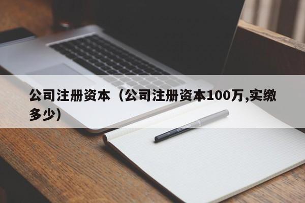 公司注册资本（公司注册资本100万,实缴多少）