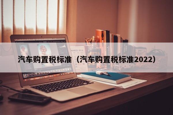 汽车购置税标准（汽车购置税标准2022）