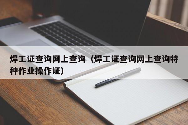 焊工证查询网上查询（焊工证查询网上查询特种作业操作证）