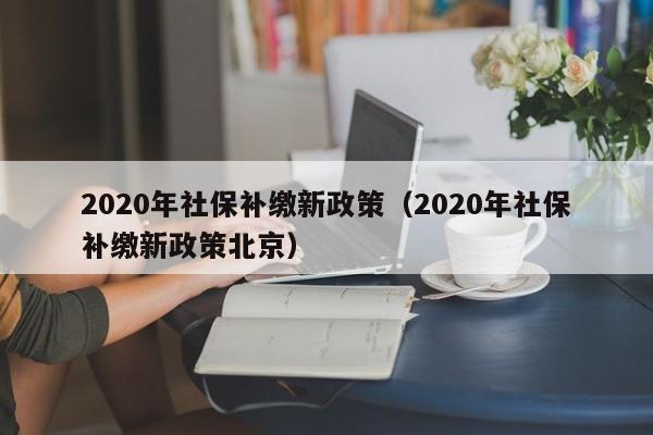 2020年社保补缴新政策（2020年社保补缴新政策北京）