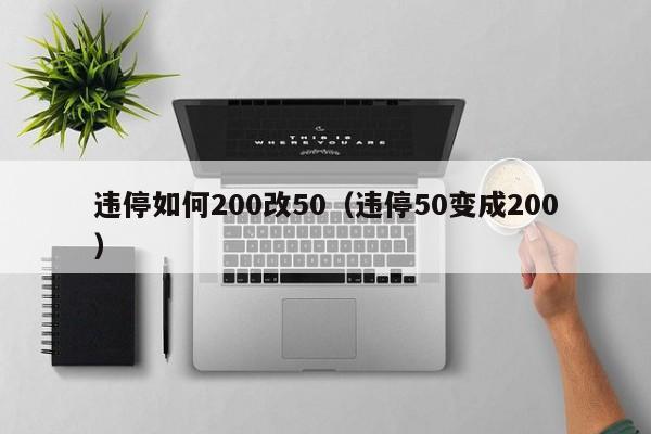 违停如何200改50（违停50变成200）