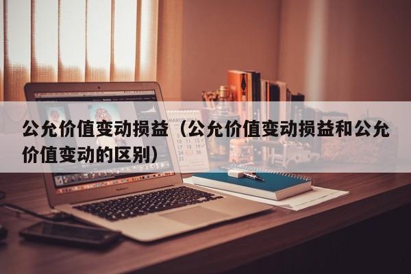 公允价值变动损益（公允价值变动损益和公允价值变动的区别）