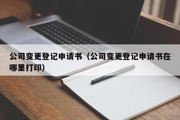 公司变更登记申请书（公司变更登记申请书在哪里打印）