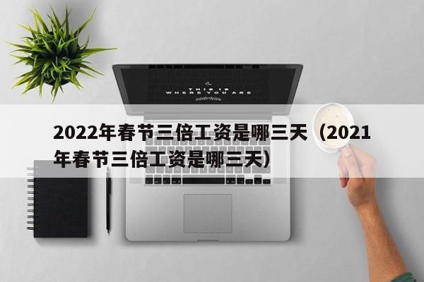 2022年春节三倍工资是哪三天（2021年春节三倍工资是哪三天）