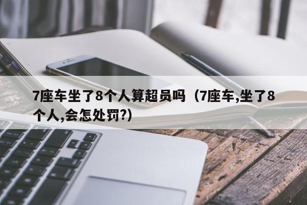 7座车坐了8个人算超员吗（7座车,坐了8个人,会怎处罚?）