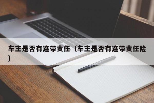 车主是否有连带责任（车主是否有连带责任险）