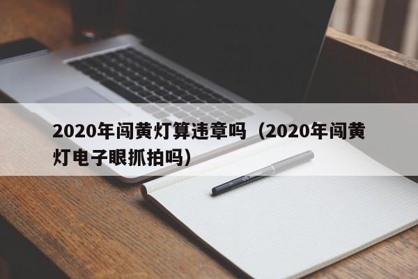 2020年闯黄灯算违章吗（2020年闯黄灯电子眼抓拍吗）
