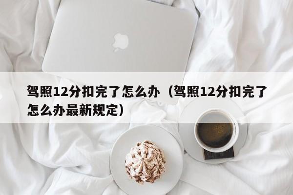 驾照12分扣完了怎么办（驾照12分扣完了怎么办最新规定）