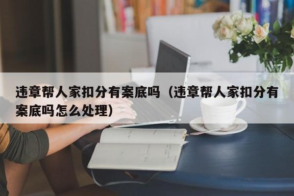 违章帮人家扣分有案底吗（违章帮人家扣分有案底吗怎么处理）