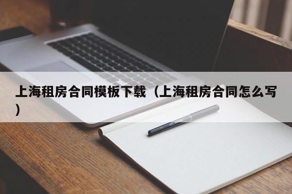 上海租房合同模板下载（上海租房合同怎么写）