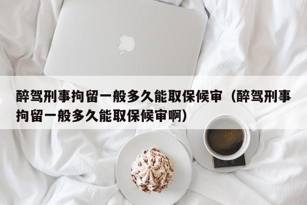 醉驾刑事拘留一般多久能取保候审（醉驾刑事拘留一般多久能取保候审啊）