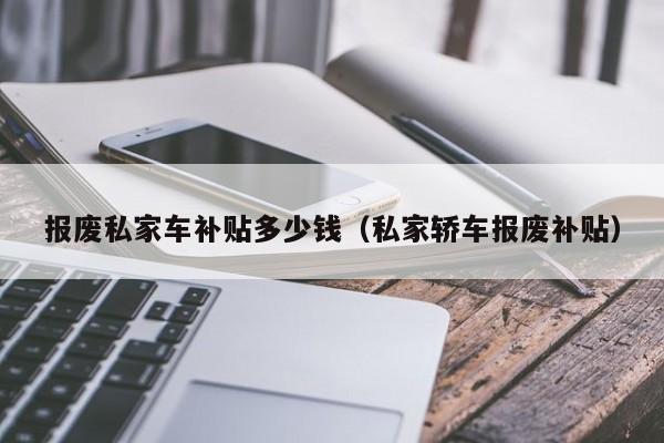 报废私家车补贴多少钱（私家轿车报废补贴）