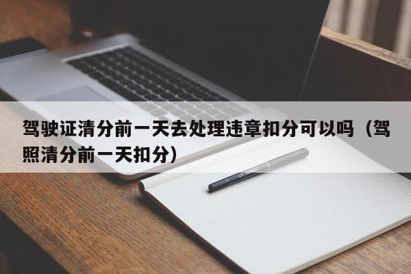 驾驶证清分前一天去处理违章扣分可以吗（驾照清分前一天扣分）