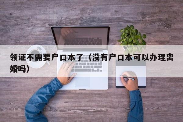 领证不需要户口本了（没有户口本可以办理离婚吗）