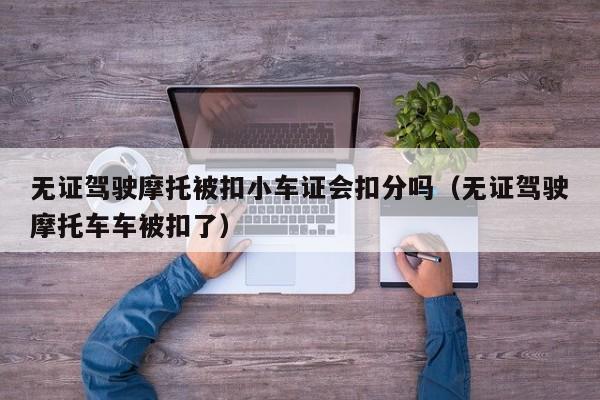 无证驾驶摩托被扣小车证会扣分吗（无证驾驶摩托车车被扣了）