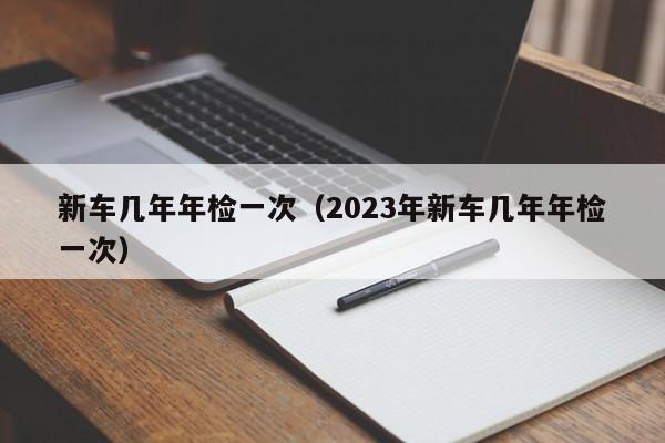 新车几年年检一次（2023年新车几年年检一次）