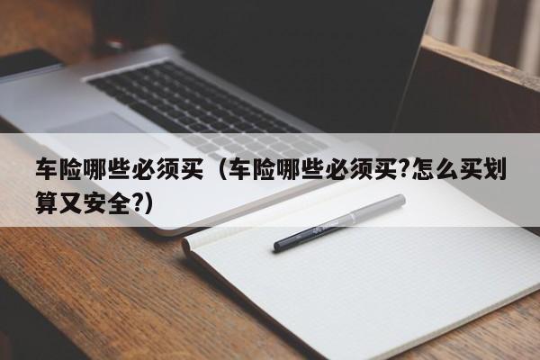 车险哪些必须买（车险哪些必须买?怎么买划算又安全?）