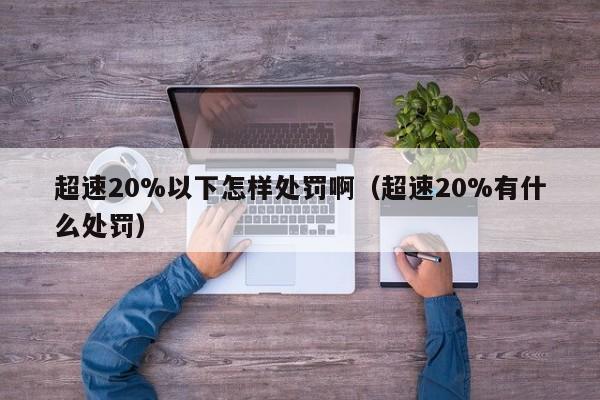 超速20%以下怎样处罚啊（超速20%有什么处罚）