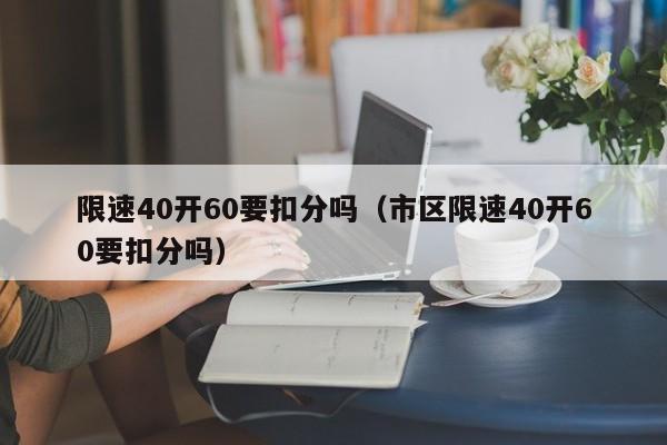 限速40开60要扣分吗（市区限速40开60要扣分吗）