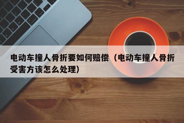 电动车撞人骨折要如何赔偿（电动车撞人骨折受害方该怎么处理）