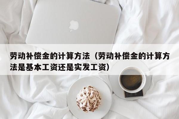 劳动补偿金的计算方法（劳动补偿金的计算方法是基本工资还是实发工资）