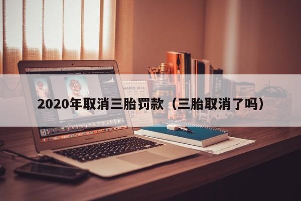 2020年取消三胎罚款（三胎取消了吗）