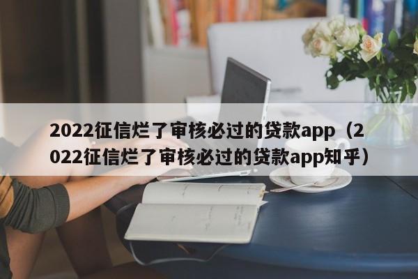 2022征信烂了审核必过的贷款app（2022征信烂了审核必过的贷款app知乎）