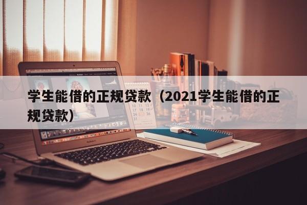 学生能借的正规贷款（2021学生能借的正规贷款）