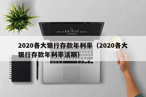 2020各大银行存款年利率（2020各大银行存款年利率活期）