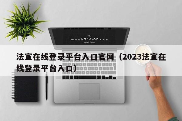 法宣在线登录平台入口官网（2023法宣在线登录平台入口）