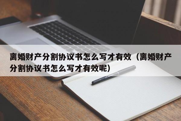 离婚财产分割协议书怎么写才有效（离婚财产分割协议书怎么写才有效呢）